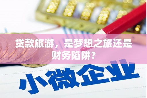 平湖贷款旅游，是梦想之旅还是财务陷阱？