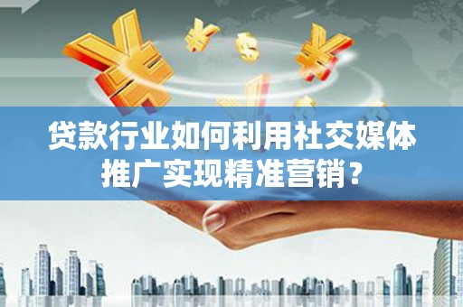 平湖贷款行业如何利用社交媒体推广实现精准营销？