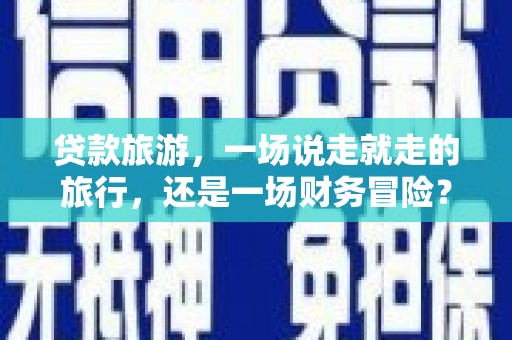 平湖贷款旅游，一场说走就走的旅行，还是一场财务冒险？