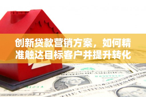 平湖创新贷款营销方案，如何精准触达目标客户并提升转化率