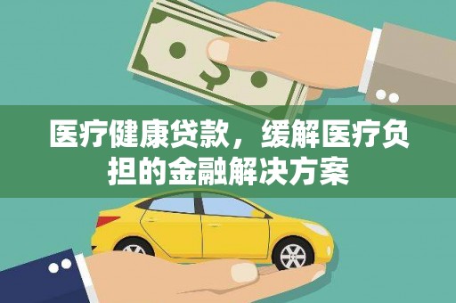 平湖医疗健康贷款，缓解医疗负担的金融解决方案