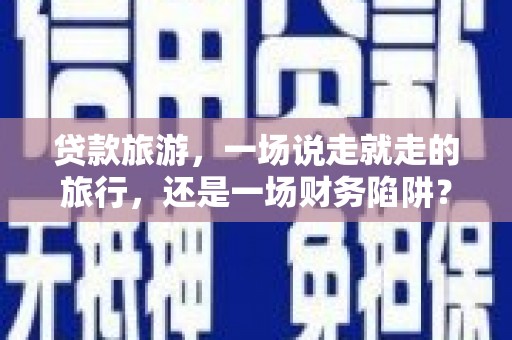 平湖贷款旅游，一场说走就走的旅行，还是一场财务陷阱？