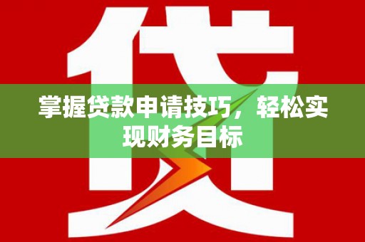 平湖掌握贷款申请技巧，轻松实现财务目标