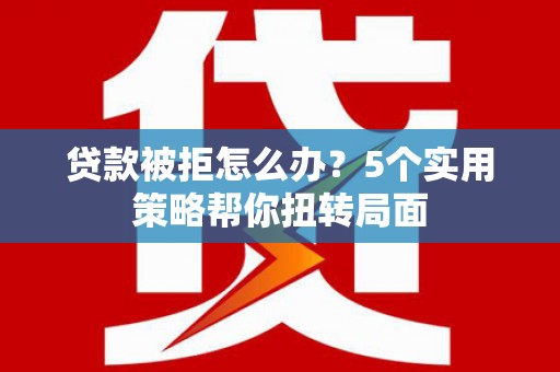 平湖贷款被拒怎么办？5个实用策略帮你扭转局面