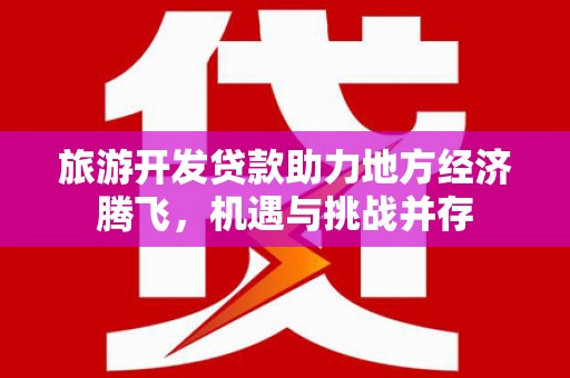 平湖旅游开发贷款助力地方经济腾飞，机遇与挑战并存