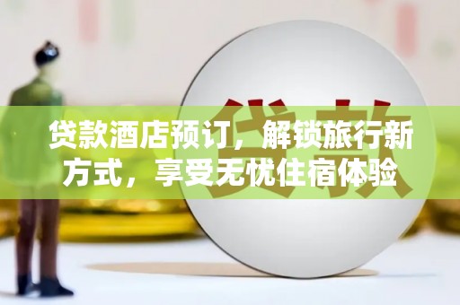 平湖贷款酒店预订，解锁旅行新方式，享受无忧住宿体验
