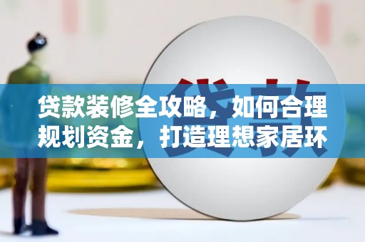 平湖贷款装修全攻略，如何合理规划资金，打造理想家居环境