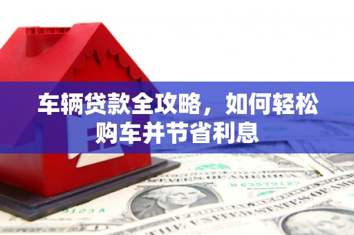 平湖车辆贷款全攻略，如何轻松购车并节省利息