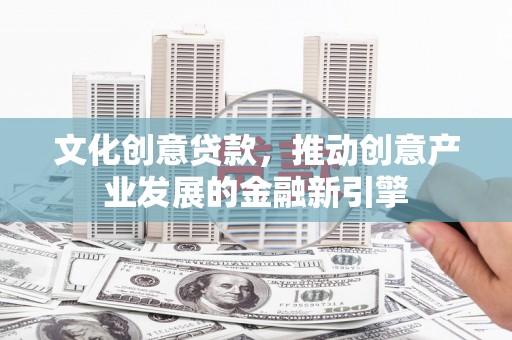 平湖文化创意贷款，推动创意产业发展的金融新引擎