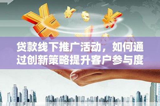 平湖贷款线下推广活动，如何通过创新策略提升客户参与度