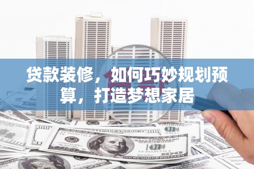 平湖贷款装修，如何巧妙规划预算，打造梦想家居