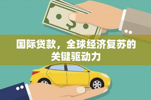 平湖国际贷款，全球经济复苏的关键驱动力