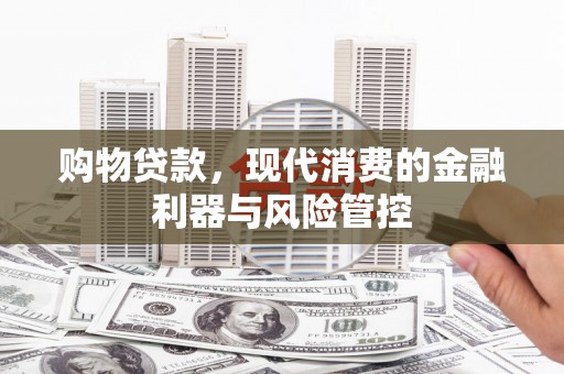 平湖购物贷款，现代消费的金融利器与风险管控