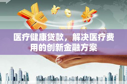 平湖医疗健康贷款，解决医疗费用的创新金融方案