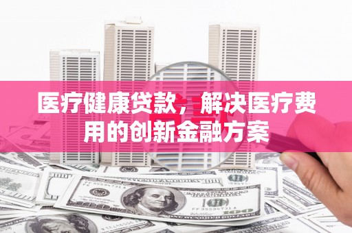 平湖医疗健康贷款，解决医疗费用的创新金融方案