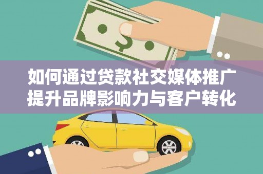 平湖如何通过贷款社交媒体推广提升品牌影响力与客户转化率