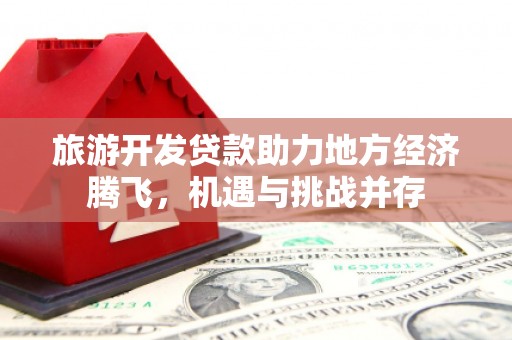 平湖旅游开发贷款助力地方经济腾飞，机遇与挑战并存