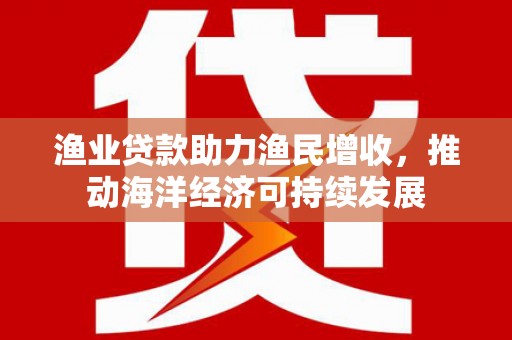 平湖渔业贷款助力渔民增收，推动海洋经济可持续发展