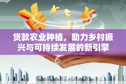 平湖贷款农业种植，助力乡村振兴与可持续发展的新引擎