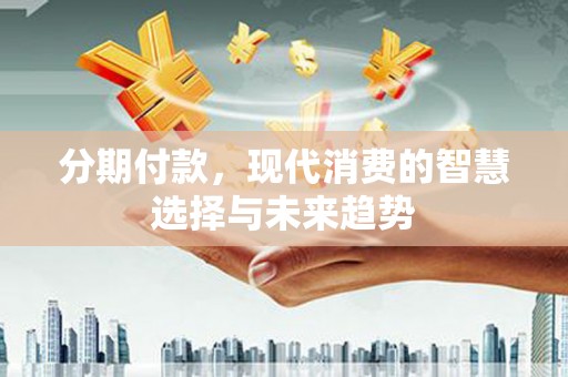平湖分期付款，现代消费的智慧选择与未来趋势
