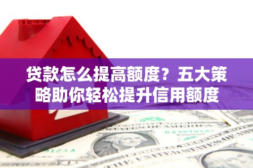 平湖贷款怎么提高额度？五大策略助你轻松提升信用额度