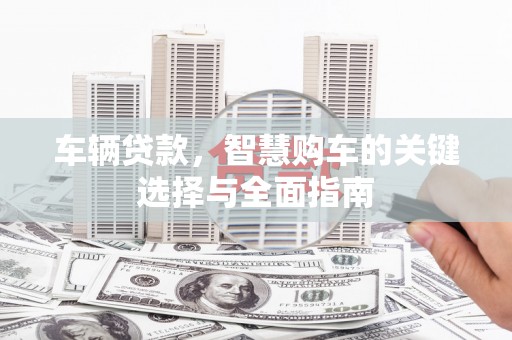 平湖车辆贷款，智慧购车的关键选择与全面指南