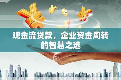 平湖现金流贷款，企业资金周转的智慧之选