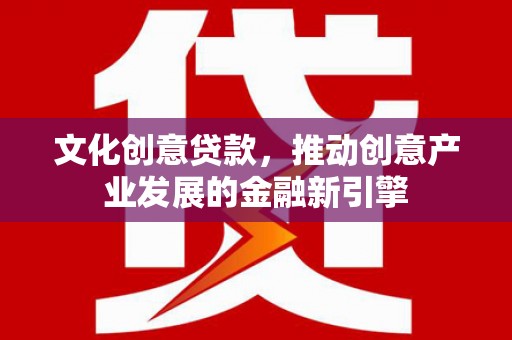平湖文化创意贷款，推动创意产业发展的金融新引擎
