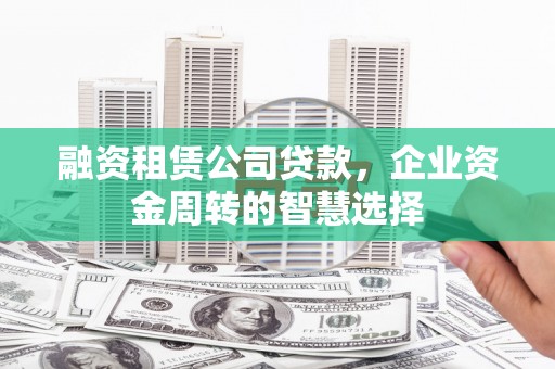平湖融资租赁公司贷款，企业资金周转的智慧选择