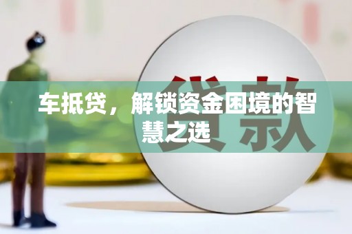 平湖车抵贷，解锁资金困境的智慧之选