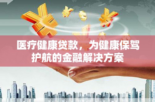 平湖医疗健康贷款，为健康保驾护航的金融解决方案