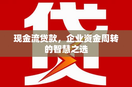 平湖现金流贷款，企业资金周转的智慧之选
