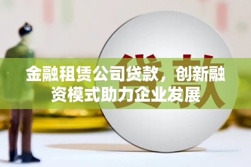 平湖金融租赁公司贷款，创新融资模式助力企业发展