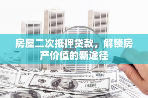 平湖房屋二次抵押贷款，解锁房产价值的新途径